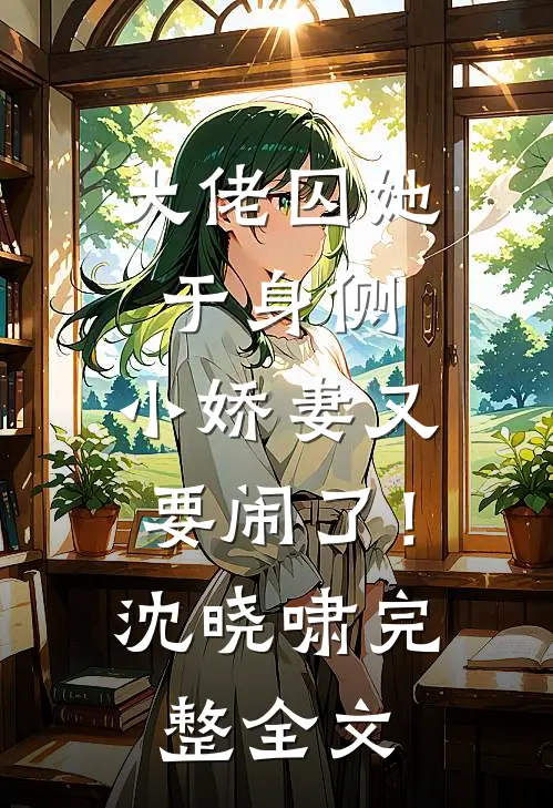 大佬囚她于身侧，小娇妻又要闹了！沈晓啸完整全文
