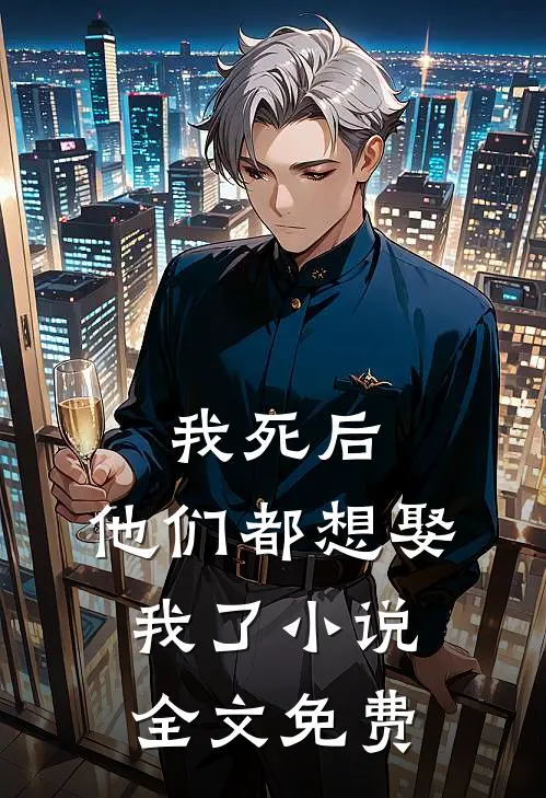 我死后,他们都想娶我了全文免费观看