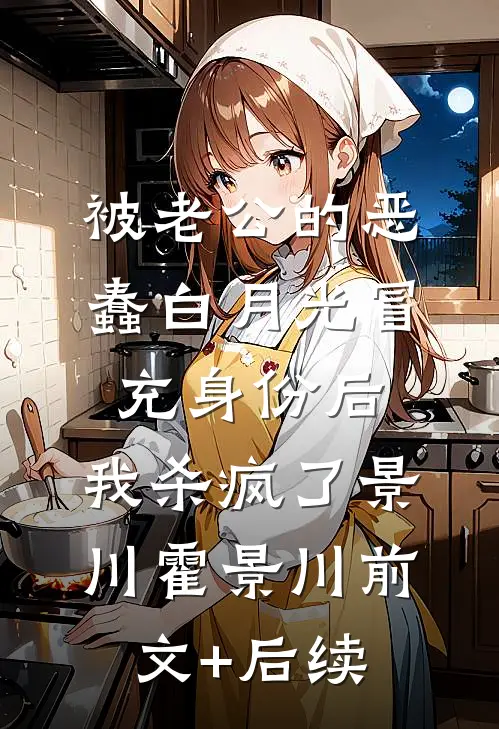 被老公的恶蠢白月光冒充身份后，我杀疯了景川霍景川前文+后续