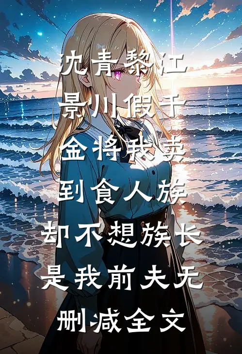 沈青黎江景川假千金将我卖到食人族，却不想族长是我前夫无删减全文
