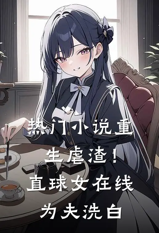 热门小说重生虐渣！直球女在线为夫洗白