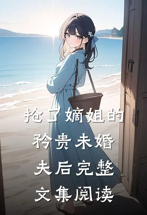 抢了嫡姐的矜贵未婚夫后完整文集阅读