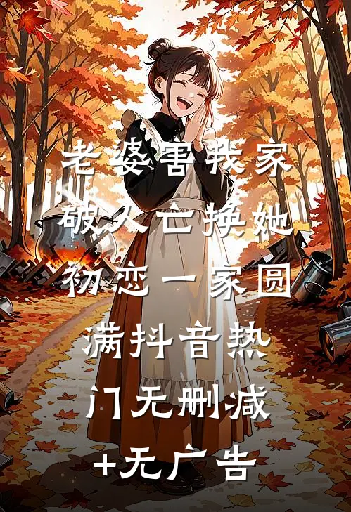 老婆害我家破人亡换她初恋一家圆满抖音热门无删减+无广告