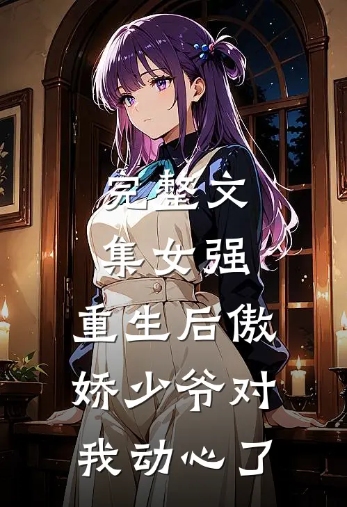 完整文集女强重生后傲娇少爷对我动心了