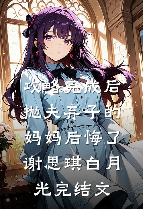 攻略完成后，抛夫弃子的妈妈后悔了谢思琪白月光完结文