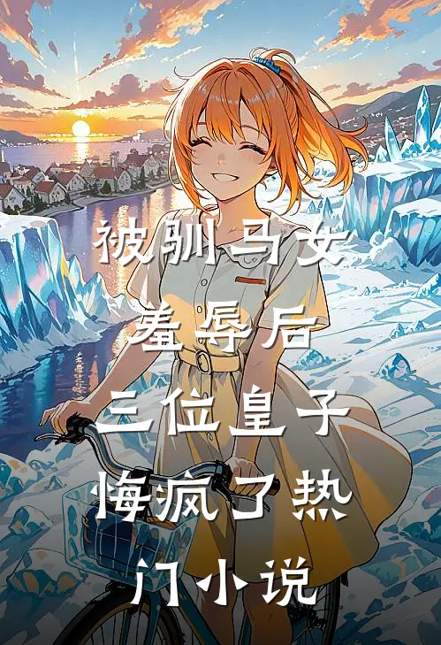 被驯马女羞辱后,三位皇子悔疯了热门阅读