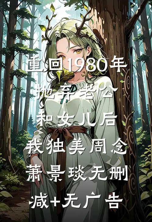 重回1980年，抛弃老公和女儿后，我独美周念萧景琰无删减+无广告