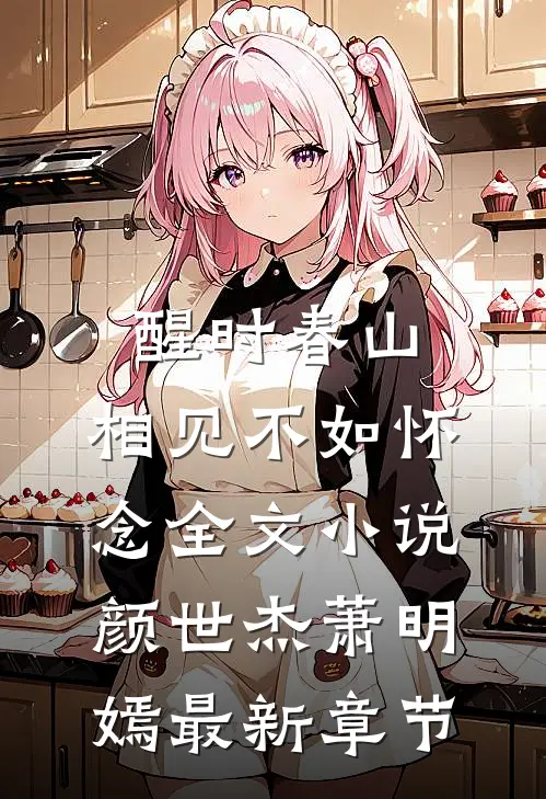 醒时春山，相见不如怀念全文小说颜世杰萧明嫣最新章节