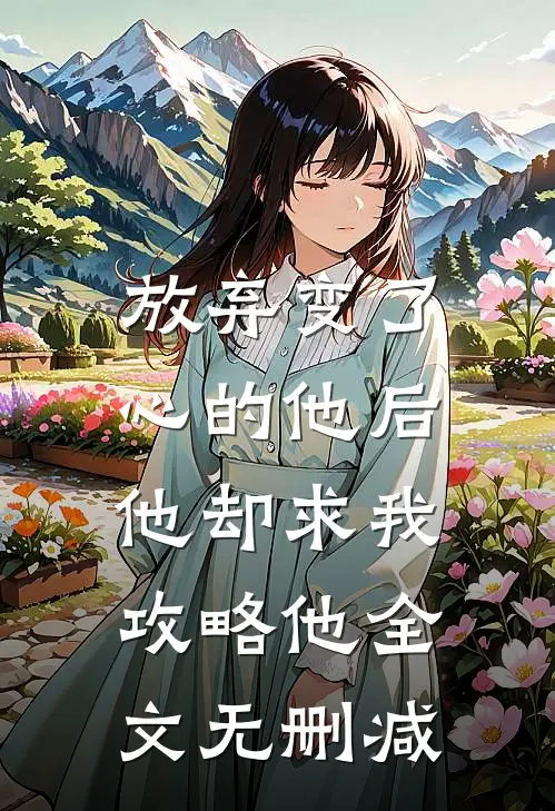 放弃变了心的他后,他却求我攻略他全文无删减