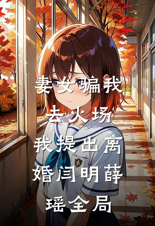 妻女骗我去火场，我提出离婚闫明薛瑶全局
