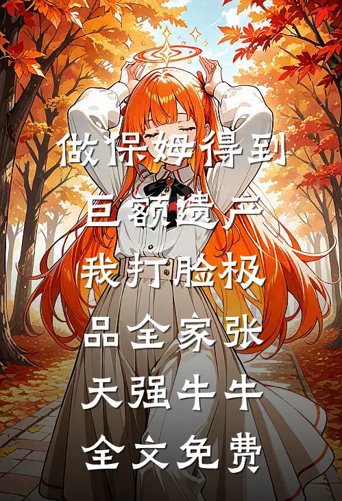 做保姆得到巨额遗产，我打脸极品全家张天强牛牛全文免费