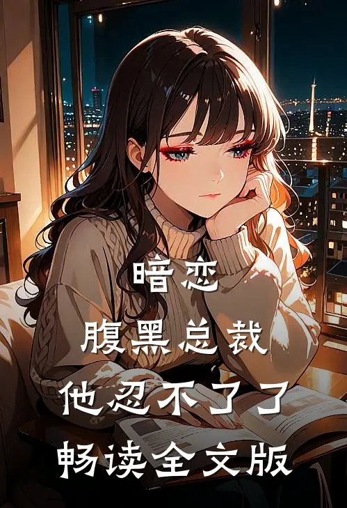 暗恋腹黑总裁,他忍不了了畅读全文版免费