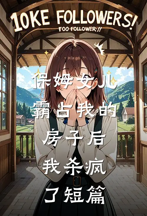保姆女儿霸占我的房子后,我杀疯了短篇故事