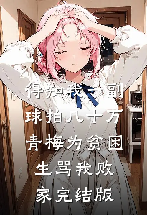 得知我一副球拍几十万，青梅为贫困生骂我败家完结版