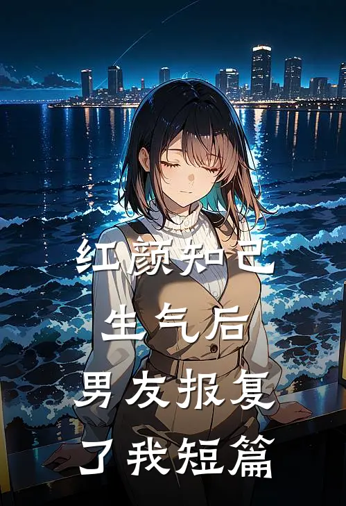 红颜知己生气后,男友报复了我短篇