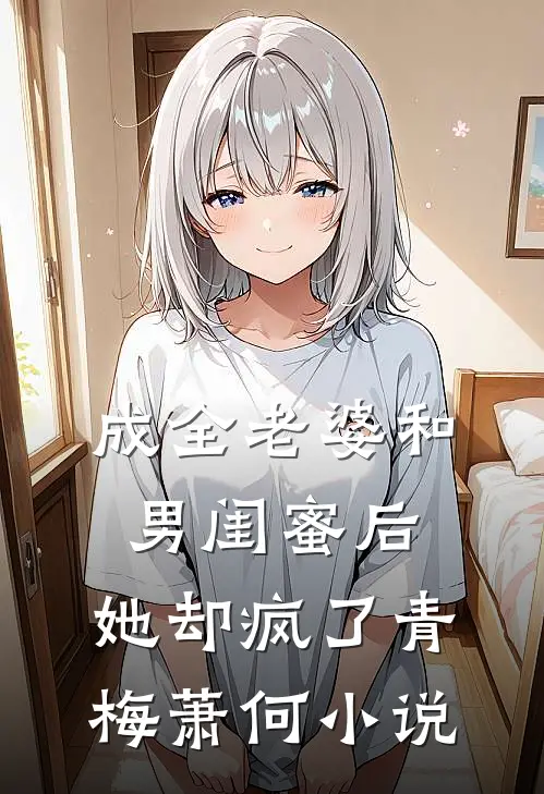 成全老婆和男闺蜜后,她却疯了青梅萧何阅读
