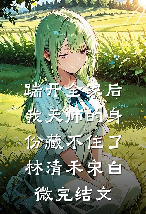 踹开全家后，我天师的身份藏不住了林清禾宋白微完结文