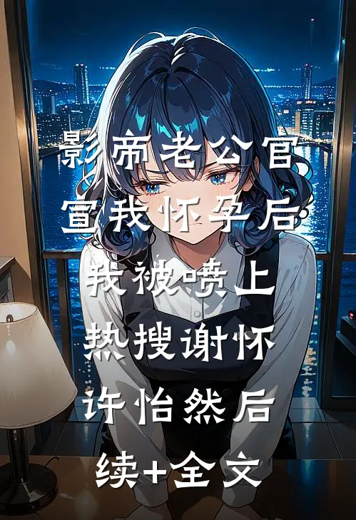 影帝老公官宣我怀孕后，我被喷上热搜谢怀许怡然后续+全文