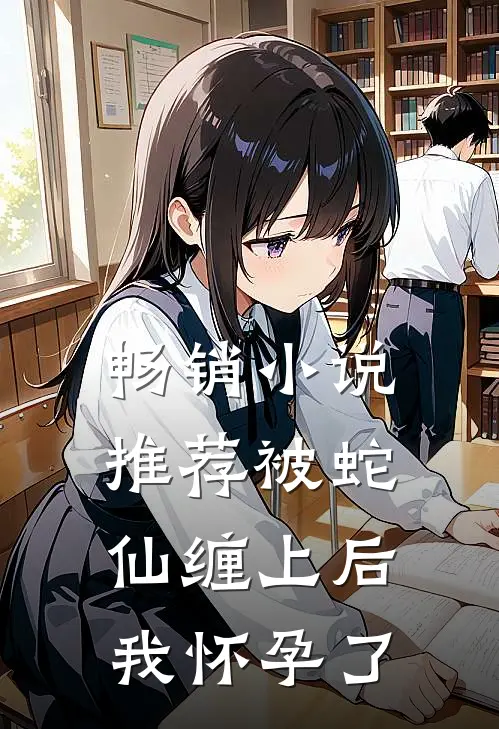 畅销推荐被蛇仙缠上后,我怀孕了免费阅读