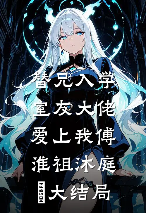 替兄入学，室友大佬爱上我傅淮祖沐庭祎大结局