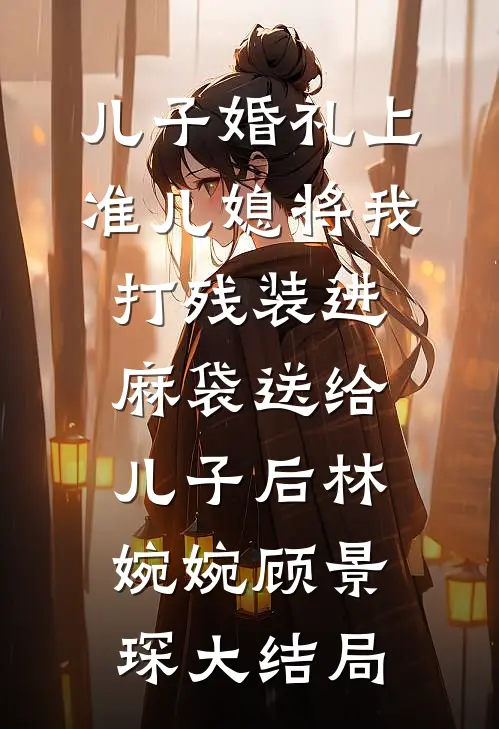 儿子婚礼上，准儿媳将我打残装进麻袋送给儿子后林婉婉顾景琛大结局