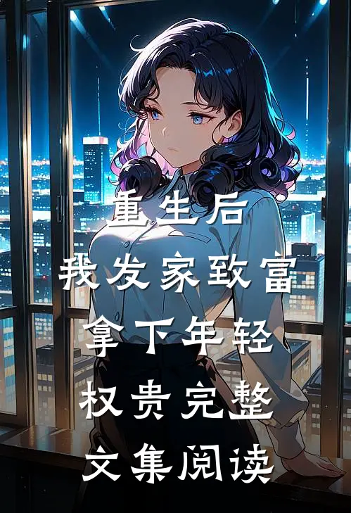 重生后,我发家致富,拿下年轻权贵完整文集阅读