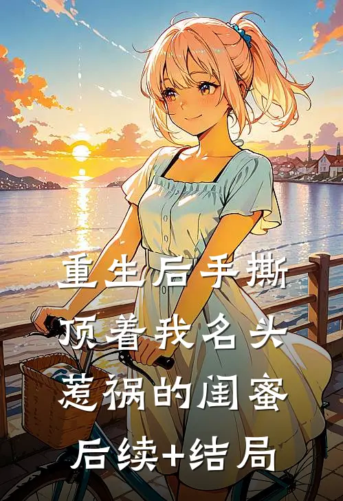 重生后手撕顶着我名头惹祸的闺蜜后续+结局