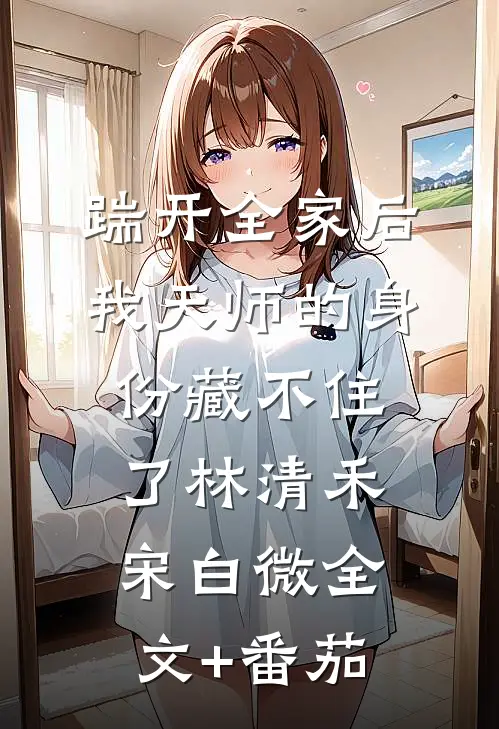 踹开全家后，我天师的身份藏不住了林清禾宋白微全文+番茄