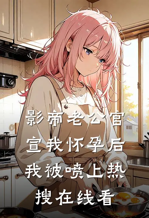 影帝老公官宣我怀孕后，我被喷上热搜在线看