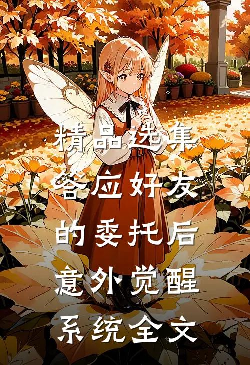 精品选集答应好友的委托后,意外觉醒系统全文