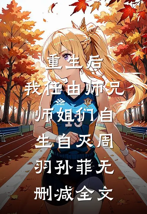 重生后，我任由师兄师姐们自生自灭周羽孙菲无删减全文