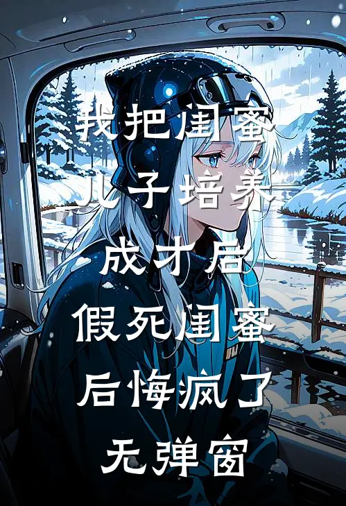 我把闺蜜儿子培养成才后，假死闺蜜后悔疯了无弹窗