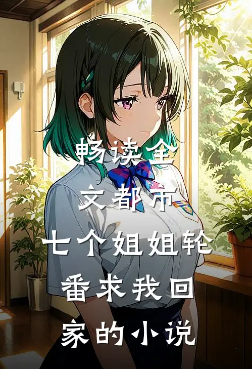 畅读全文都市七个姐姐轮番求我回家的
