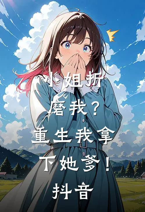 小姐折磨我?重生我拿下她爹!抖音视频