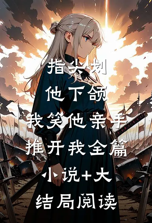 指尖划他下颌，我笑他亲手推开我全篇小说+大结局阅读