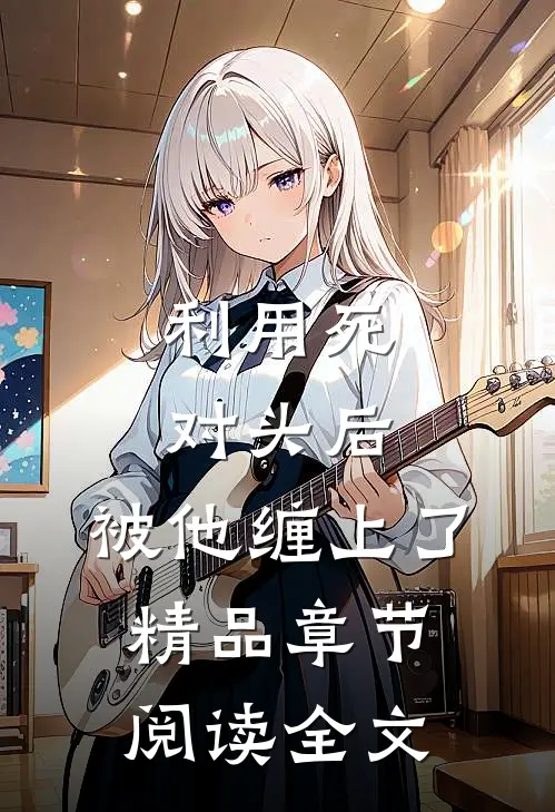 利用死对头后，被他缠上了精品章节阅读全文