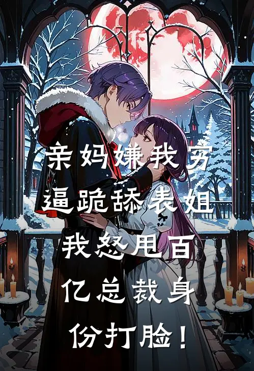 亲妈嫌我穷逼跪舔表姐，我怒甩百亿总裁身份打脸！