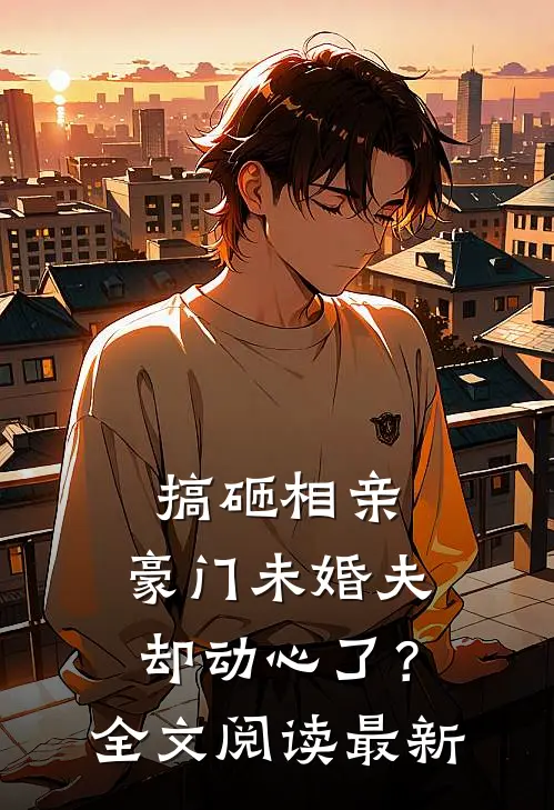 搞砸相亲，豪门未婚夫却动心了？全文阅读最新