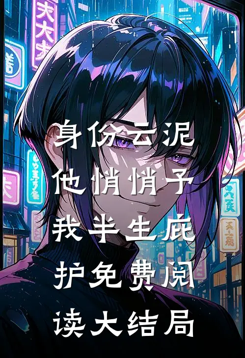 身份云泥，他悄悄予我半生庇护免费阅读大结局