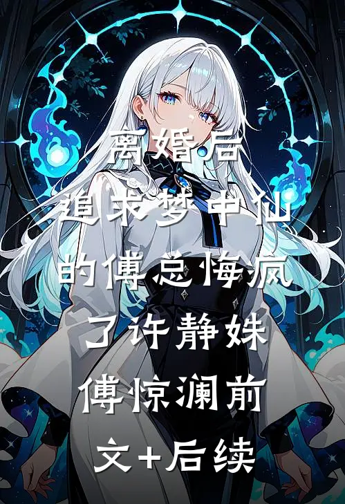 离婚后，追求梦中仙的傅总悔疯了许静姝傅惊澜前文+后续