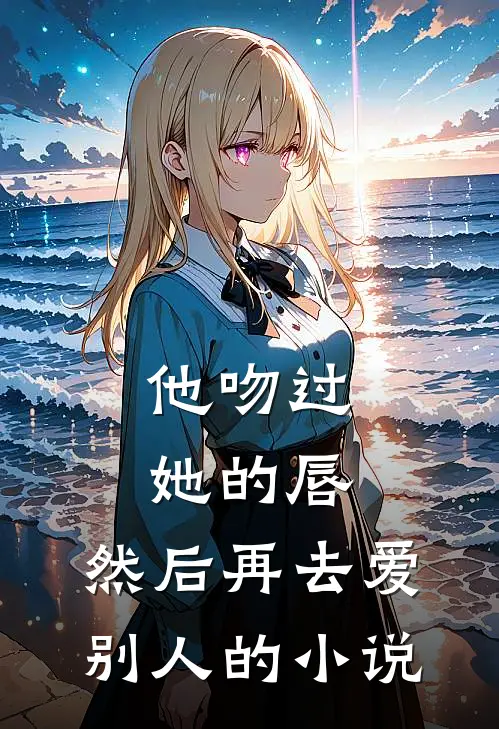 他吻过她的唇，然后再去爱别人的小说