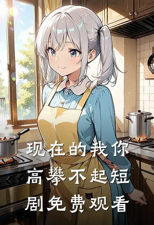 现在的我你高攀不起短剧免费观看