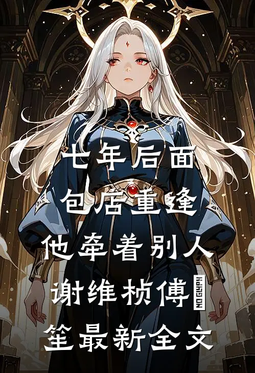 七年后面包店重逢，他牵着别人谢维桢傅啟笙最新全文