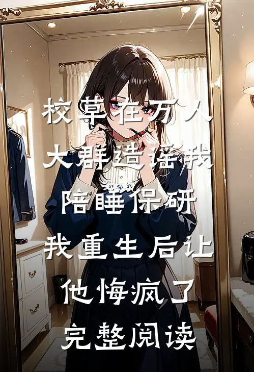 校草在万人大群造谣我陪睡保研，我重生后让他悔疯了完整阅读