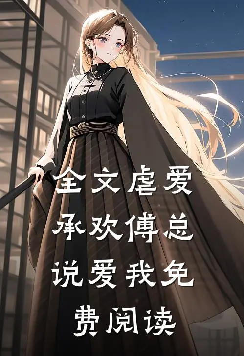 全文虐爱承欢傅总,说爱我免费阅读
