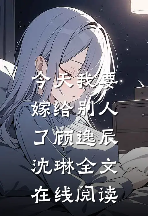 今天我要嫁给别人了顾逸辰沈琳全文在线阅读