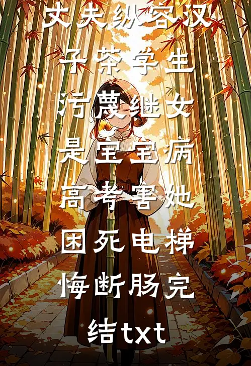 丈夫纵容汉子茶学生污蔑继女是宝宝病，高考害她困死电梯悔断肠完结txt