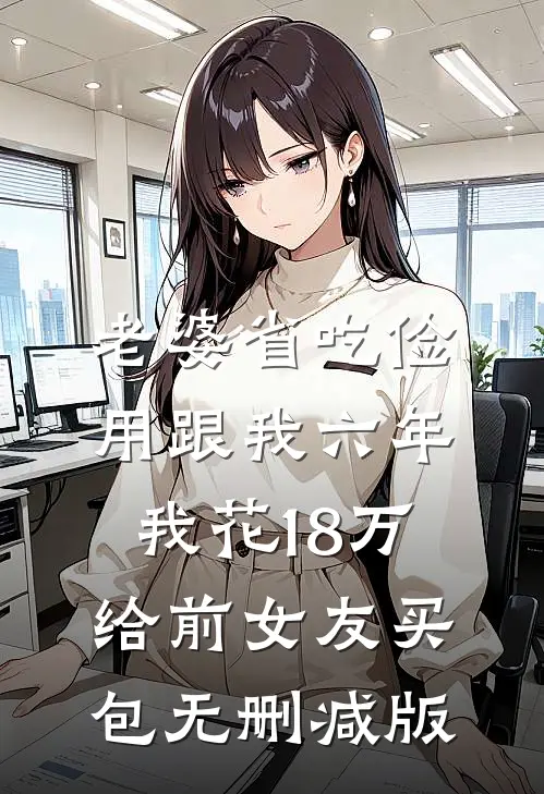 老婆省吃俭用跟我六年，我花18万给前女友买包无删减版