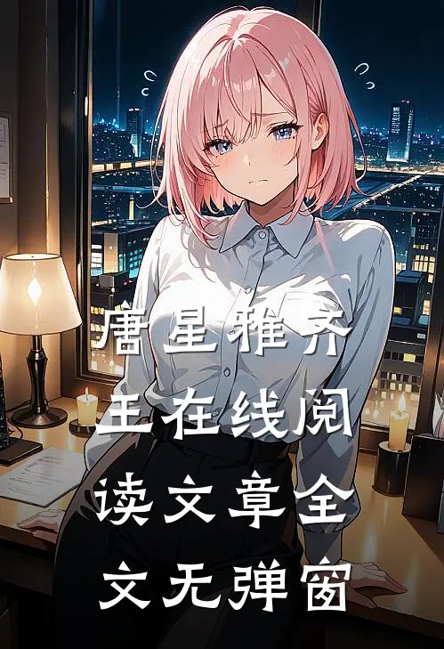 唐星雅齐王在线阅读文章全文无弹窗