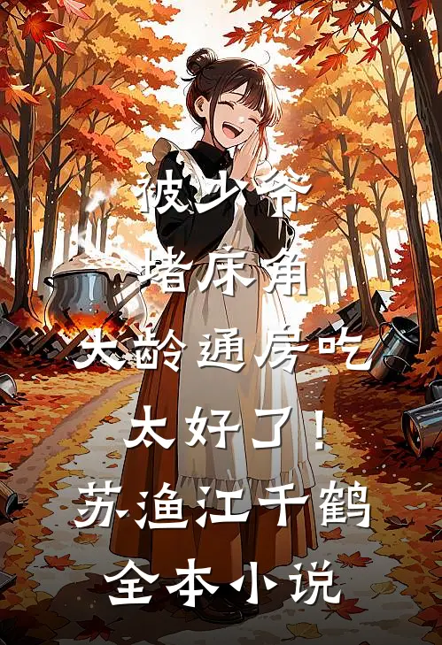 被少爷堵床角，大龄通房吃太好了！苏渔江千鹤全本小说